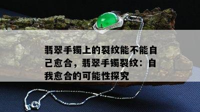 翡翠手镯上的裂纹能不能自己愈合，翡翠手镯裂纹：自我愈合的可能性探究