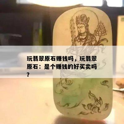 玩翡翠原石赚钱吗，玩翡翠原石：是个赚钱的好买卖吗？