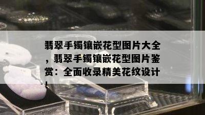 翡翠手镯镶嵌花型图片大全，翡翠手镯镶嵌花型图片鉴赏：全面收录精美花纹设计！