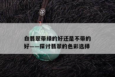 白翡翠带绿的好还是不带的好——探讨翡翠的色彩选择