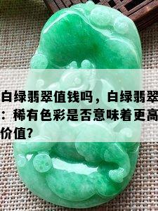 白绿翡翠值钱吗，白绿翡翠：稀有色彩是否意味着更高价值？