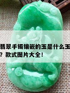 翡翠手镯镶嵌的玉是什么玉？款式图片大全！