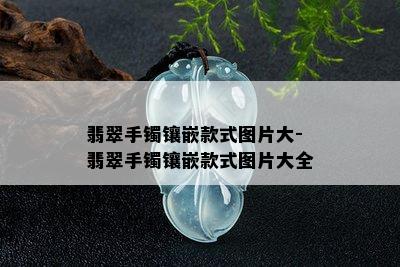 翡翠手镯镶嵌款式图片大-翡翠手镯镶嵌款式图片大全