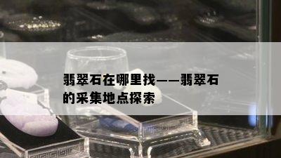 翡翠石在哪里找——翡翠石的采集地点探索