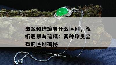 翡翠和琉璃有什么区别，解析翡翠与琉璃：两种珍贵宝石的区别揭秘