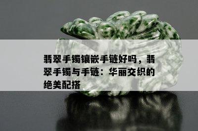 翡翠手镯镶嵌手链好吗，翡翠手镯与手链：华丽交织的绝美配搭