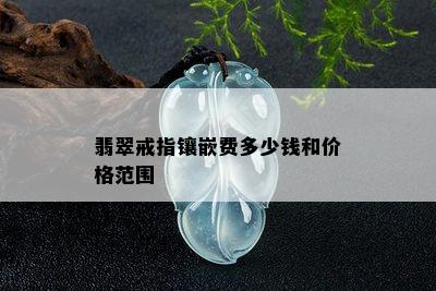 翡翠戒指镶嵌费多少钱和价格范围