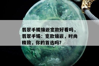 翡翠手镯镶嵌宽款好看吗，翡翠手镯：宽款镶嵌，时尚精致，你的首选吗？