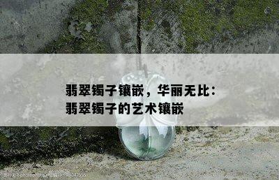 翡翠镯子镶嵌，华丽无比：翡翠镯子的艺术镶嵌