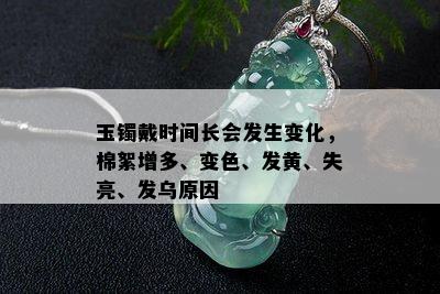 玉镯戴时间长会发生变化，棉絮增多、变色、发黄、失亮、发乌原因