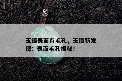 玉镯表面有毛孔，玉镯新发现：表面毛孔揭秘！