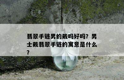 翡翠手链男的戴吗好吗？男士戴翡翠手链的寓意是什么？