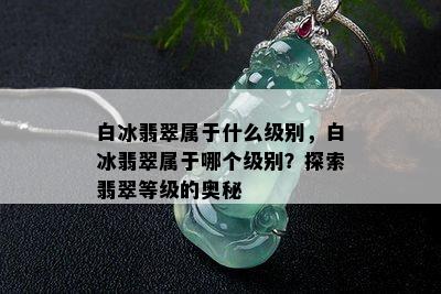 白冰翡翠属于什么级别，白冰翡翠属于哪个级别？探索翡翠等级的奥秘