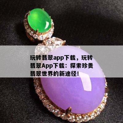 玩转翡翠app下载，玩转翡翠App下载：探索珍贵翡翠世界的新途径！