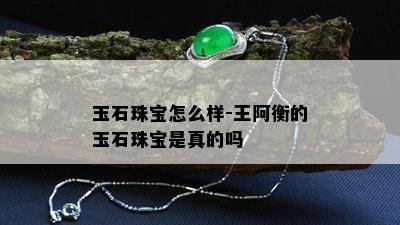 玉石珠宝怎么样-王阿衡的玉石珠宝是真的吗