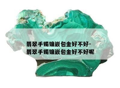 翡翠手镯镶嵌包金好不好-翡翠手镯镶嵌包金好不好呢