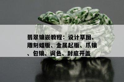 翡翠镶嵌教程：设计草图、雕刻蜡版、金属起版、爪镶、包镶、调色、封底开盖