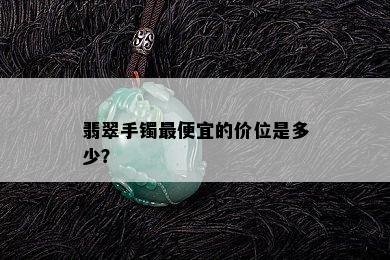 翡翠手镯更便宜的价位是多少？