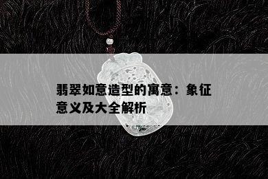 翡翠如意造型的寓意：象征意义及大全解析