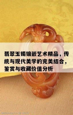 翡翠玉镯镶嵌艺术精品，传统与现代美学的完美结合，鉴赏与收藏价值分析