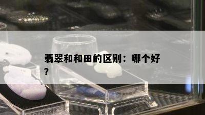 翡翠和和田的区别：哪个好？