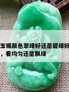 玉镯颜色翠绿好还是碧绿好，看均匀还是飘绿