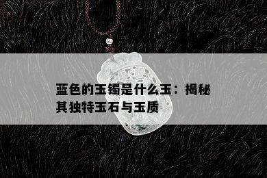 蓝色的玉镯是什么玉：揭秘其独特玉石与玉质