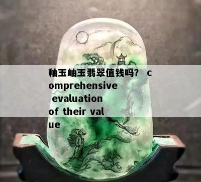 釉玉岫玉翡翠值钱吗？ comprehensive evaluation of their value