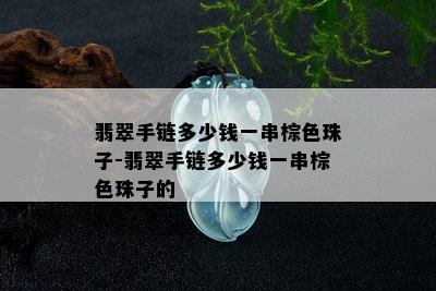 翡翠手链多少钱一串棕色珠子-翡翠手链多少钱一串棕色珠子的