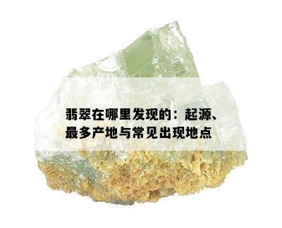 翡翠在哪里发现的：起源、最多产地与常见出现地点