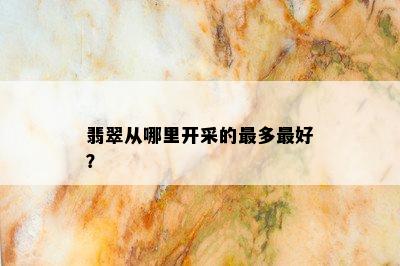 翡翠从哪里开采的最多更好？