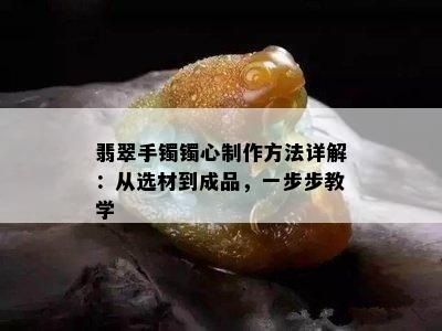 翡翠手镯镯心制作方法详解：从选材到成品，一步步教学