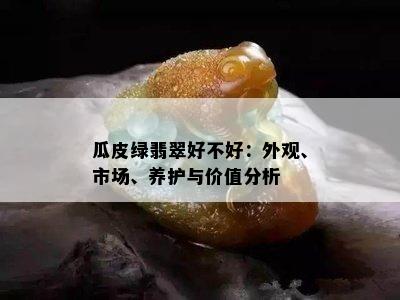 瓜皮绿翡翠好不好：外观、市场、养护与价值分析