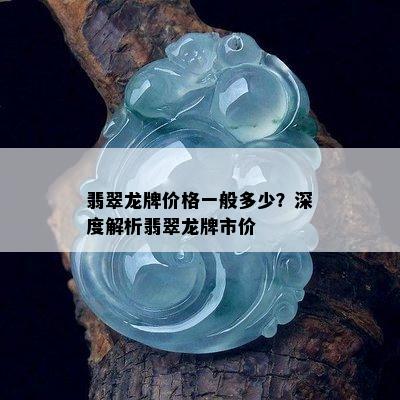 翡翠龙牌价格一般多少？深度解析翡翠龙牌市价