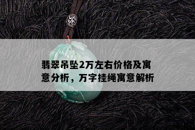 翡翠吊坠2万左右价格及寓意分析，万字挂绳寓意解析