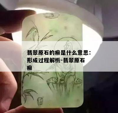 翡翠原石的癣是什么意思：形成过程解析-翡翠原石 癣