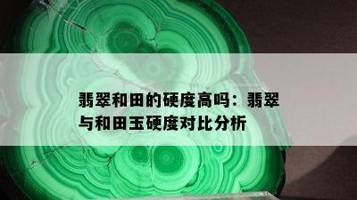 翡翠和田的硬度高吗：翡翠与和田玉硬度对比分析