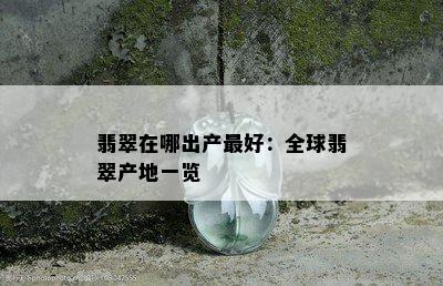 翡翠在哪出产更好：全球翡翠产地一览