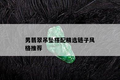 男翡翠吊坠搭配精选链子风格推荐