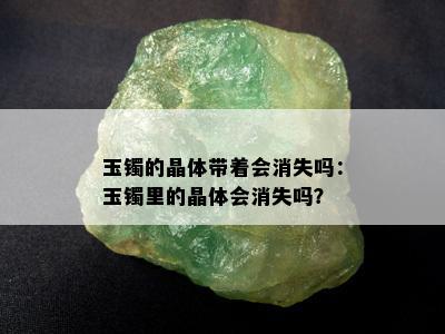 玉镯的晶体带着会消失吗：玉镯里的晶体会消失吗？