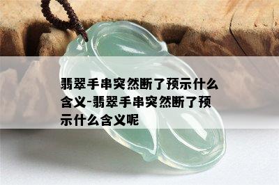 翡翠手串突然断了预示什么含义-翡翠手串突然断了预示什么含义呢