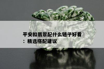 平安扣翡翠配什么链子好看：精选搭配建议