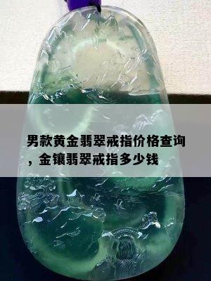 男款黄金翡翠戒指价格查询，金镶翡翠戒指多少钱