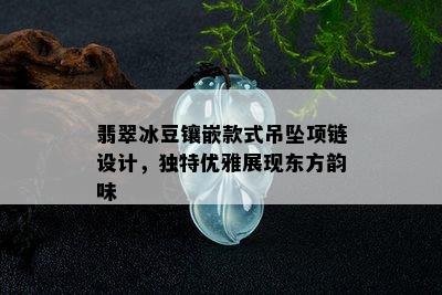 翡翠冰豆镶嵌款式吊坠项链设计，独特优雅展现东方韵味