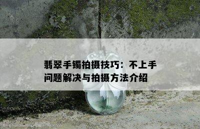 翡翠手镯拍摄技巧：不上手问题解决与拍摄方法介绍