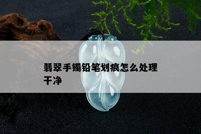 翡翠手镯铅笔划痕怎么处理干净