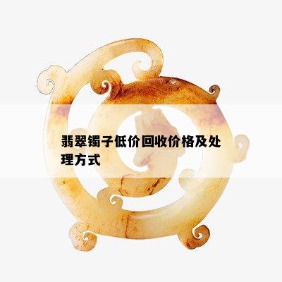 翡翠镯子低价回收价格及处理方式