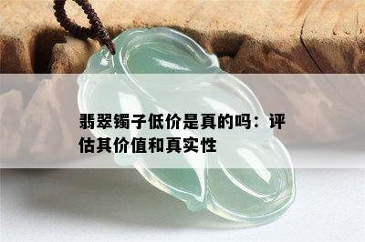 翡翠镯子低价是真的吗：评估其价值和真实性