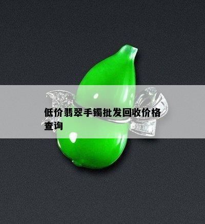 低价翡翠手镯批发回收价格查询