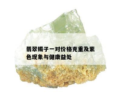 翡翠镯子一对价格克重及紫色现象与健康益处